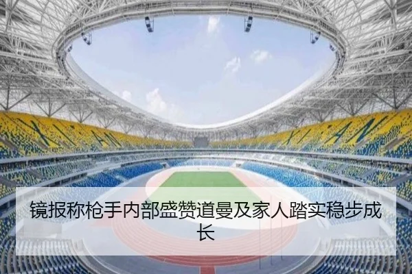 镜报称枪手内部盛赞道曼及家人踏实稳步成长（SANYI）