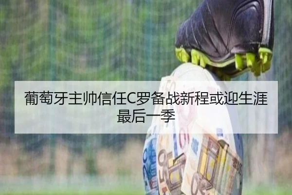 葡萄牙主帅信任C罗备战新程或迎生涯最后一季（SANYI）
